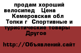 продам хороший велосипед › Цена ­ 4 500 - Кемеровская обл., Топки г. Спортивные и туристические товары » Другое   